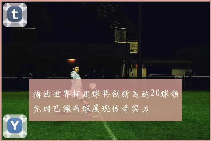 梅西世界杯进球再创新高达20球领先姆巴佩两球展现传奇实力