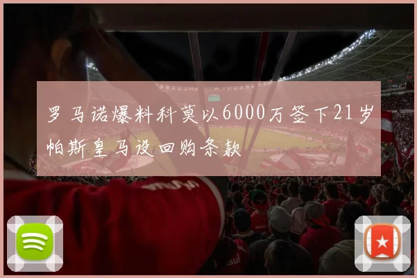 罗马诺爆料科莫以6000万签下21岁帕斯皇马设回购条款