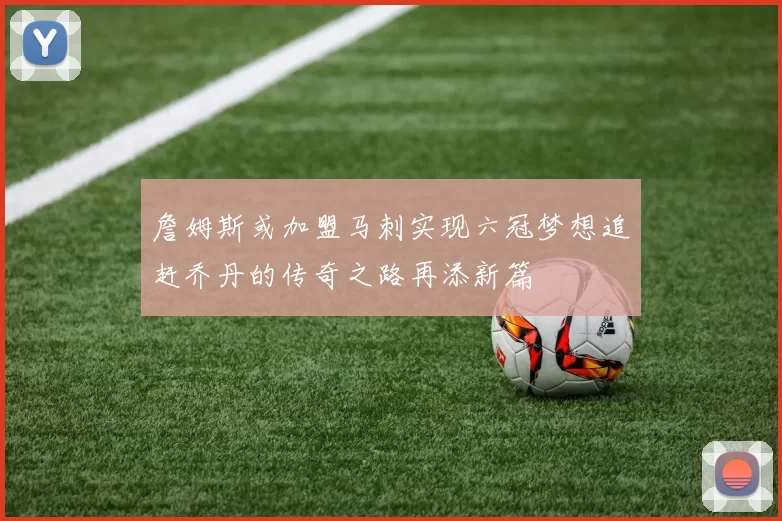 詹姆斯或加盟马刺实现六冠梦想追赶乔丹的传奇之路再添新篇