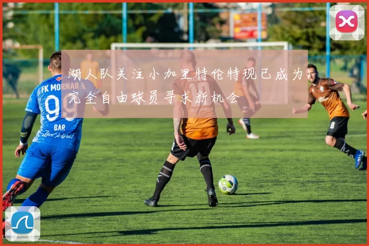 湖人队关注小加里特伦特现已成为完全自由球员寻求新机会